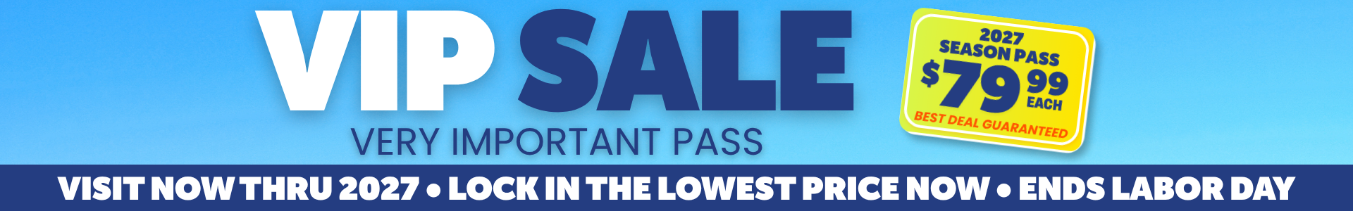 Visit now thru 2027, lock in the lowest price now. Sale Ends Labor Day. 2027 Passes 79.99 VIP SALE